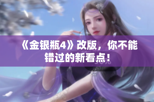 《金银瓶4》改版，你不能错过的新看点！