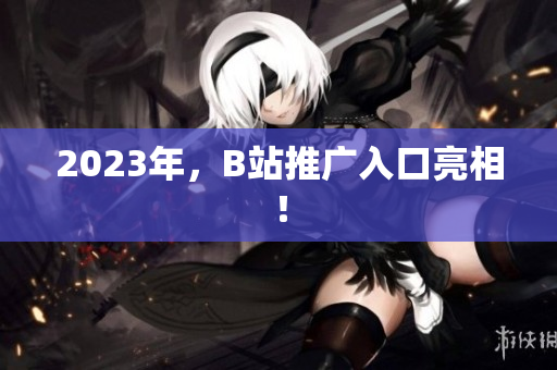 2023年，B站推广入口亮相！
