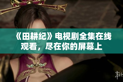 《田耕纪》电视剧全集在线观看，尽在你的屏幕上