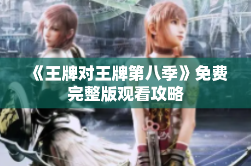 《王牌对王牌第八季》免费完整版观看攻略