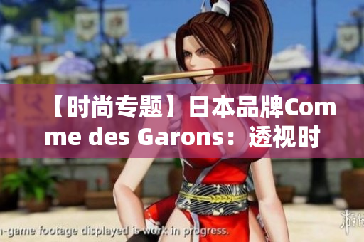 【时尚专题】日本品牌Comme des Garons：透视时尚界先锋的创意坚守