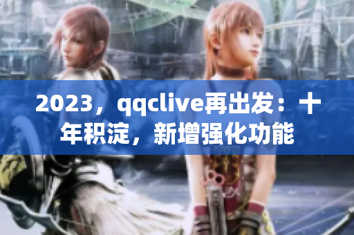 2023，qqclive再出发：十年积淀，新增强化功能