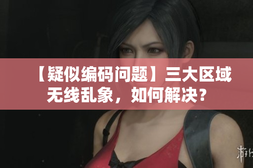 【疑似编码问题】三大区域无线乱象，如何解决？