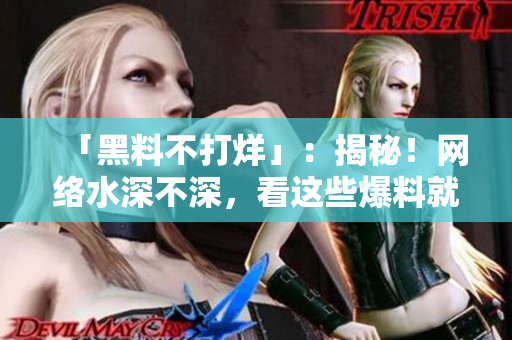 「黑料不打烊」：揭秘！网络水深不深，看这些爆料就够了