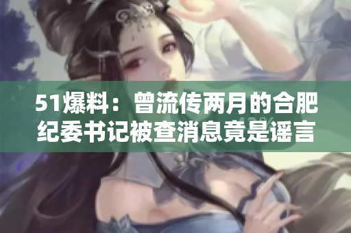 51爆料：曾流传两月的合肥纪委书记被查消息竟是谣言