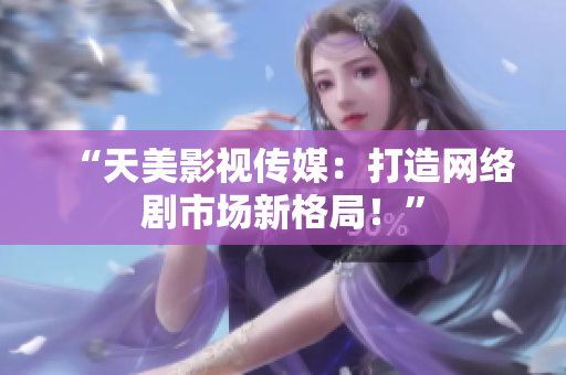 “天美影视传媒：打造网络剧市场新格局！”