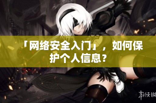 「网络安全入门」，如何保护个人信息？
