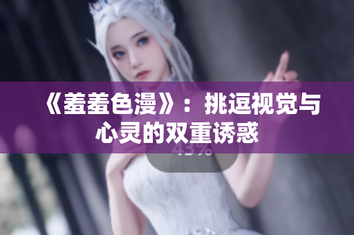 《羞羞色漫》：挑逗视觉与心灵的双重诱惑