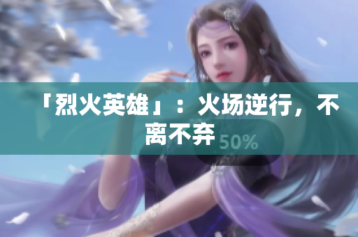 「烈火英雄」：火场逆行，不离不弃
