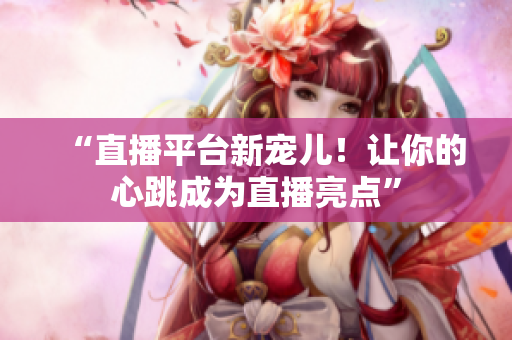 “直播平台新宠儿！让你的心跳成为直播亮点”