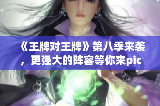 《王牌对王牌》第八季来袭，更强大的阵容等你来pick！