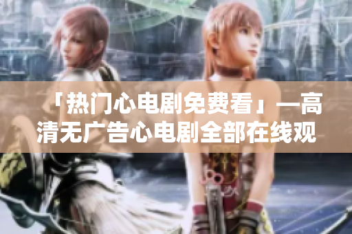 「热门心电剧免费看」—高清无广告心电剧全部在线观看