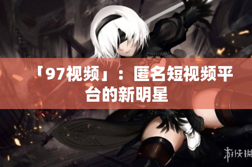 「97视频」：匿名短视频平台的新明星