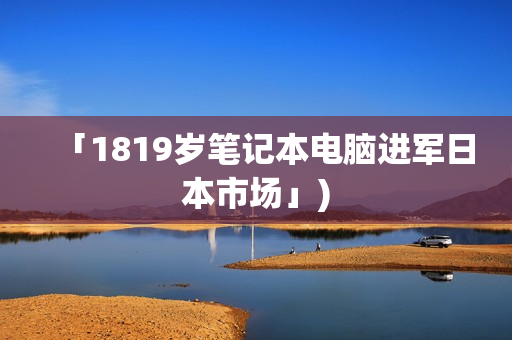 「1819岁笔记本电脑进军日本市场」)