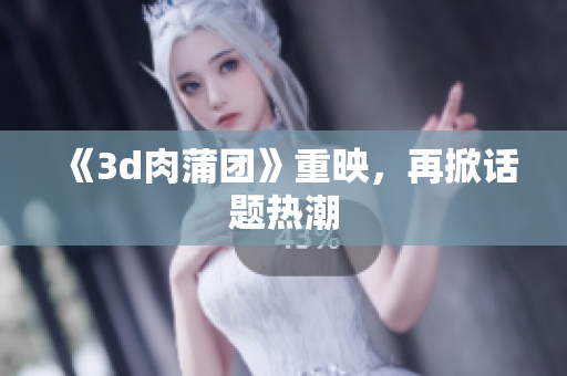 《3d肉蒲团》重映，再掀话题热潮