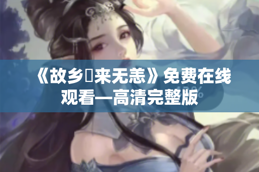 《故乡別来无恙》免费在线观看—高清完整版