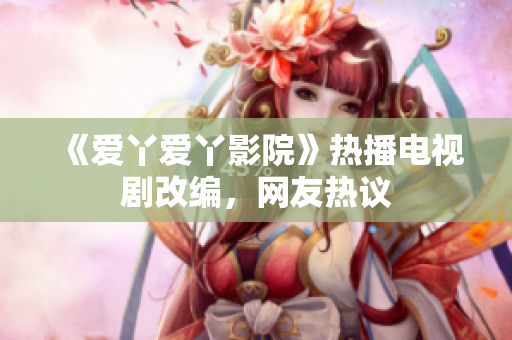《爱丫爱丫影院》热播电视剧改编，网友热议