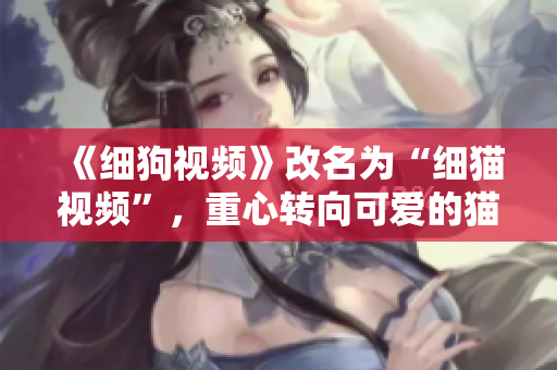 《细狗视频》改名为“细猫视频”，重心转向可爱的猫咪们
