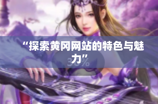 “探索黄冈网站的特色与魅力”
