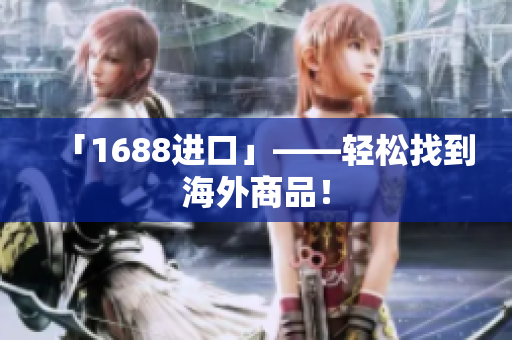 「1688进口」——轻松找到海外商品！