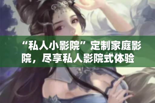 “私人小影院”定制家庭影院，尽享私人影院式体验
