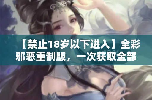 【禁止18岁以下进入】全彩邪恶重制版，一次获取全部内容