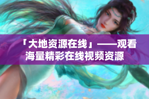 「大地资源在线」——观看海量精彩在线视频资源