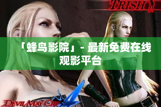 「蜂鸟影院」- 最新免费在线观影平台