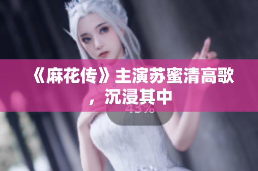《麻花传》主演苏蜜清高歌，沉浸其中