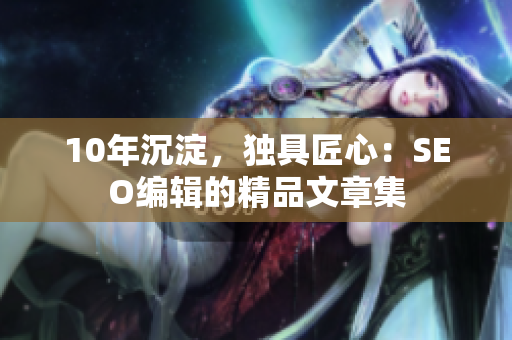 10年沉淀，独具匠心：SEO编辑的精品文章集