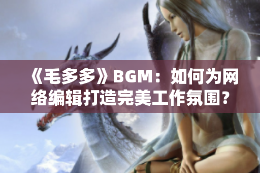 《毛多多》BGM：如何为网络编辑打造完美工作氛围？
