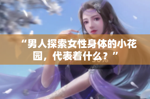 “男人探索女性身体的小花园，代表着什么？”