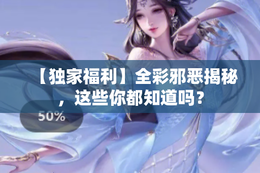 【独家福利】全彩邪恶揭秘，这些你都知道吗？