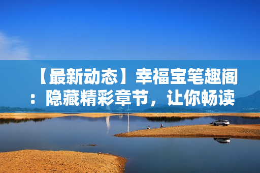 【最新动态】幸福宝笔趣阁：隐藏精彩章节，让你畅读无阻！