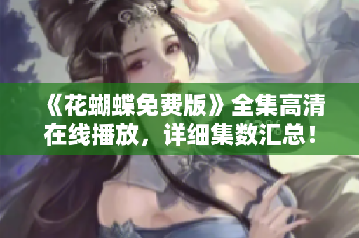 《花蝴蝶免费版》全集高清在线播放，详细集数汇总！