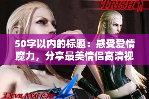 50字以内的标题：感受爱情魔力，分享最美情侣高清视频！