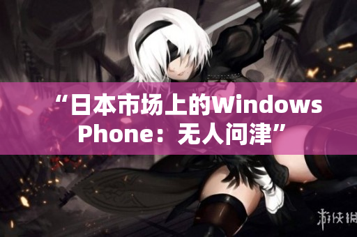 “日本市场上的Windows Phone：无人问津”