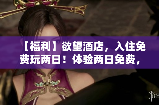 【福利】欲望酒店，入住免费玩两日！体验两日免费，欲望酒店欢迎入住！