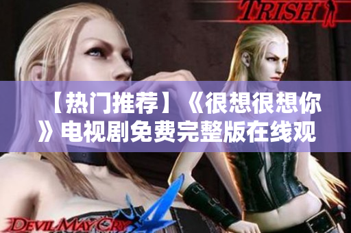 【热门推荐】《很想很想你》电视剧免费完整版在线观看