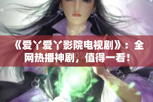 《爱丫爱丫影院电视剧》：全网热播神剧，值得一看！