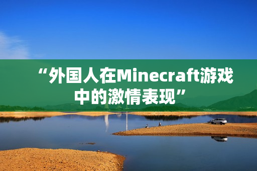 “外国人在Minecraft游戏中的激情表现”