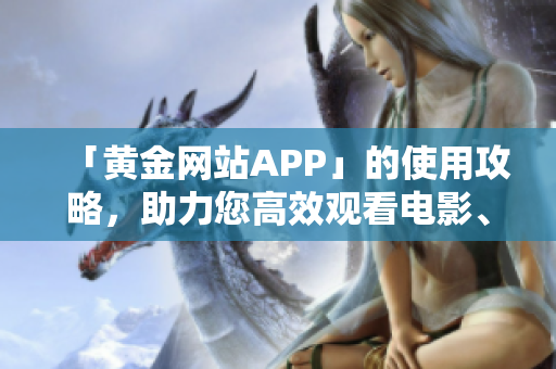 「黄金网站APP」的使用攻略，助力您高效观看电影、电视剧！