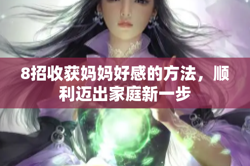 8招收获妈妈好感的方法，顺利迈出家庭新一步