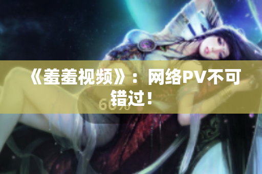 《羞羞视频》：网络PV不可错过！