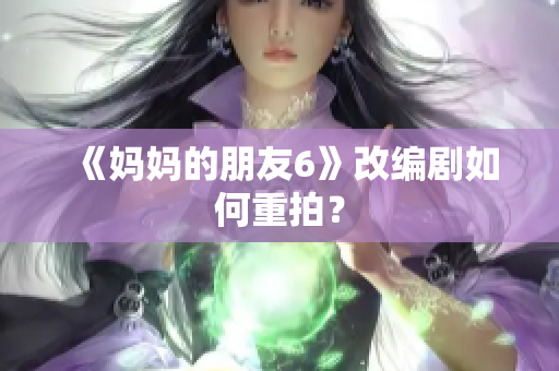《妈妈的朋友6》改编剧如何重拍？