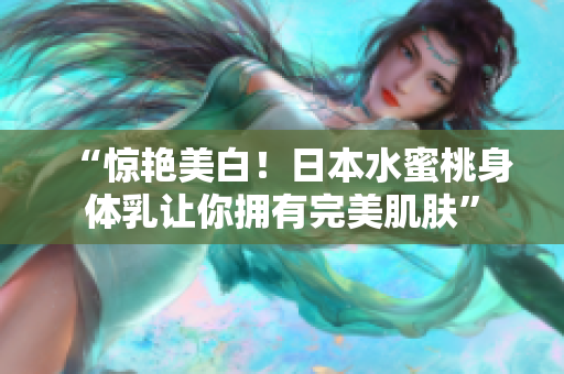 “惊艳美白！日本水蜜桃身体乳让你拥有完美肌肤”