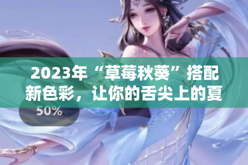 2023年“草莓秋葵”搭配新色彩，让你的舌尖上的夏日更美好