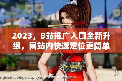 2023，B站推广入口全新升级，网站内快速定位更简单！