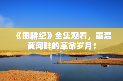 《田耕纪》全集观看，重温黄河畔的革命岁月！