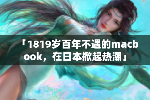 「1819岁百年不遇的macbook，在日本掀起热潮」